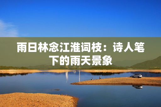 雨日林念江淮词枝：诗人笔下的雨天景象