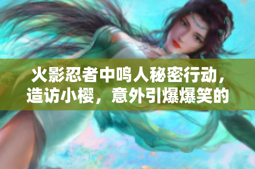 火影忍者中鸣人秘密行动，造访小樱，意外引爆爆笑的萝卜盛宴