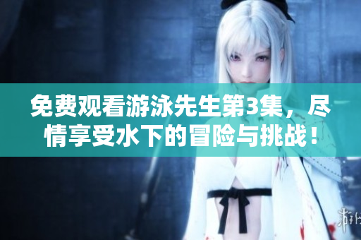 免费观看游泳先生第3集，尽情享受水下的冒险与挑战！