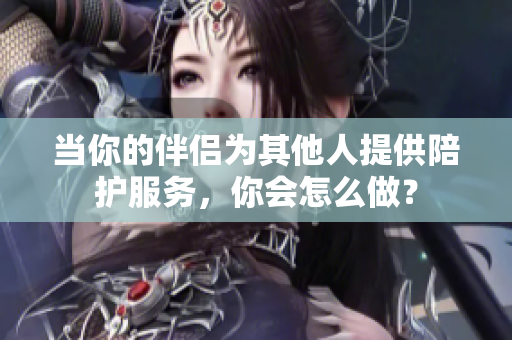 当你的伴侣为其他人提供陪护服务，你会怎么做？