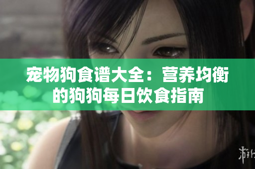 宠物狗食谱大全：营养均衡的狗狗每日饮食指南