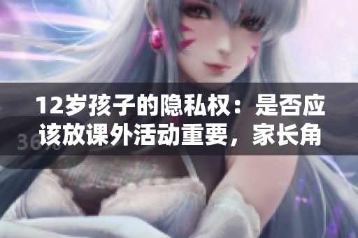 12岁孩子的隐私权：是否应该放课外活动重要，家长角色至关重要