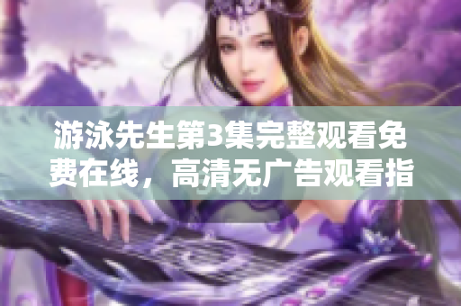 游泳先生第3集完整观看免费在线，高清无广告观看指南