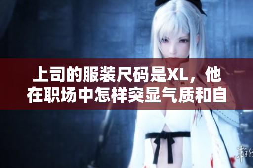 上司的服装尺码是XL，他在职场中怎样突显气质和自信？