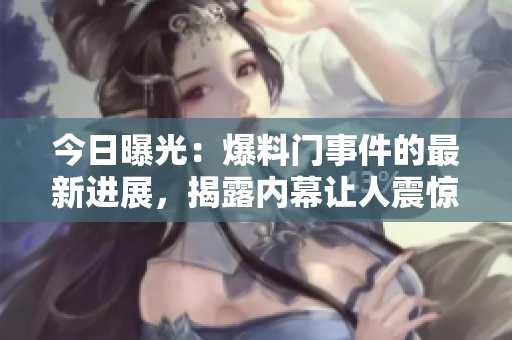 今日曝光：爆料门事件的最新进展，揭露内幕让人震惊