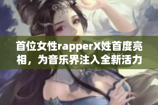 首位女性rapperX姓首度亮相，为音乐界注入全新活力