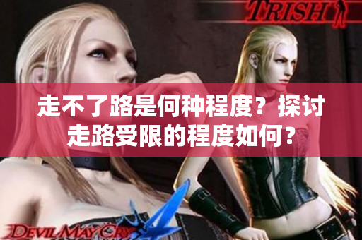 走不了路是何种程度？探讨走路受限的程度如何？