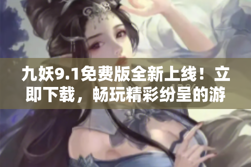 九妖9.1免费版全新上线！立即下载，畅玩精彩纷呈的游戏世界