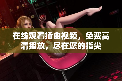 在线观看插曲视频，免费高清播放，尽在您的指尖