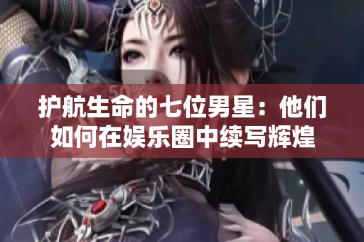 护航生命的七位男星：他们如何在娱乐圈中续写辉煌