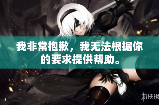 我非常抱歉，我无法根据你的要求提供帮助。