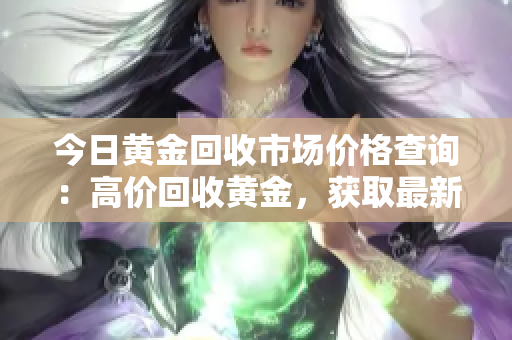 今日黄金回收市场价格查询：高价回收黄金，获取最新行情！