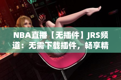 NBA直播【无插件】JRS频道：无需下载插件，畅享精彩赛事