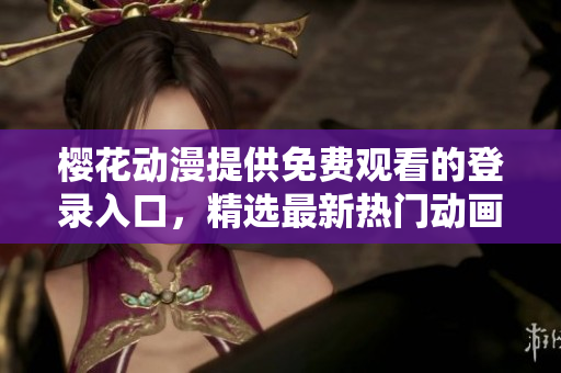 樱花动漫提供免费观看的登录入口，精选最新热门动画资源