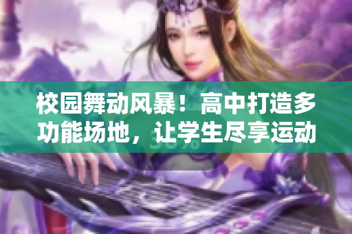 校园舞动风暴！高中打造多功能场地，让学生尽享运动乐趣