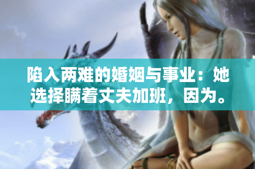 陷入两难的婚姻与事业：她选择瞒着丈夫加班，因为。。。