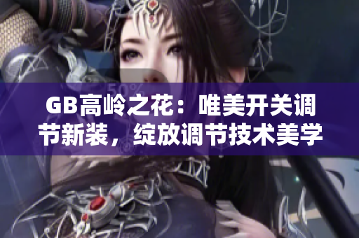 GB高岭之花：唯美开关调节新装，绽放调节技术美学