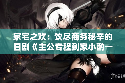 家宅之欢：饮尽商务秘辛的日剧《主公专程到家小酌一杯》