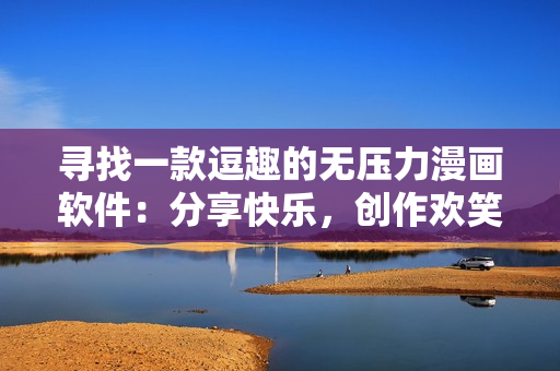 寻找一款逗趣的无压力漫画软件：分享快乐，创作欢笑