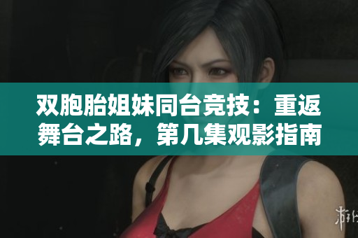双胞胎姐妹同台竞技：重返舞台之路，第几集观影指南