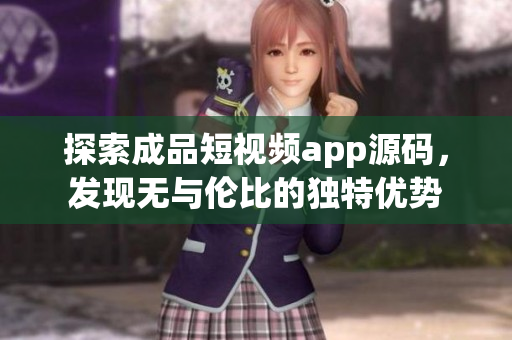 探索成品短视频app源码，发现无与伦比的独特优势