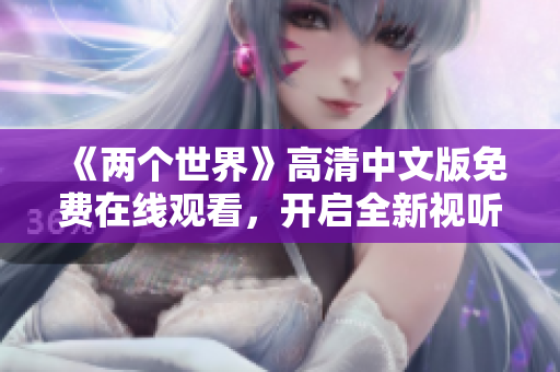 《两个世界》高清中文版免费在线观看，开启全新视听体验