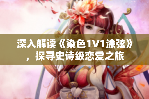 深入解读《染色1V1涂弦》，探寻史诗级恋爱之旅