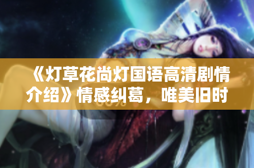 《灯草花尚灯国语高清剧情介绍》情感纠葛，唯美旧时光。