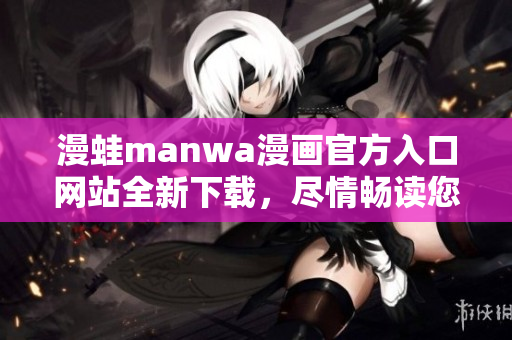 漫蛙manwa漫画官方入口网站全新下载，尽情畅读您心仪的漫画