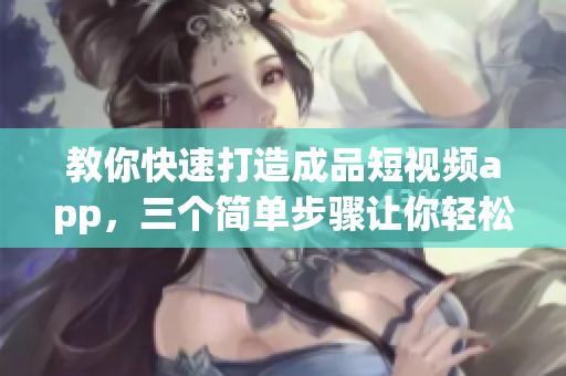 教你快速打造成品短视频app，三个简单步骤让你轻松搞定！