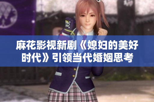 麻花影视新剧《媳妇的美好时代》引领当代婚姻思考