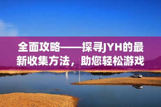 全面攻略——探寻JYH的最新收集方法，助您轻松游戏取胜