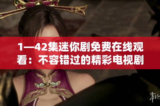 1—42集迷你剧免费在线观看：不容错过的精彩电视剧精选合集