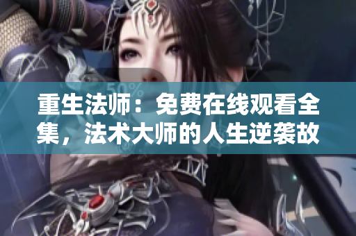 重生法师：免费在线观看全集，法术大师的人生逆袭故事