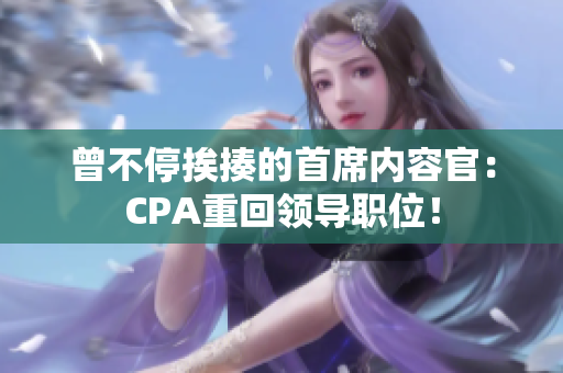 曾不停挨揍的首席内容官：CPA重回领导职位！