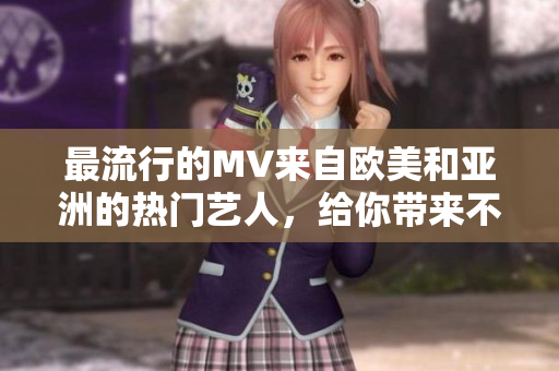 最流行的MV来自欧美和亚洲的热门艺人，给你带来不一样的音乐体验