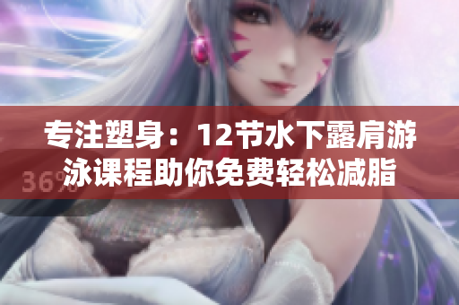 专注塑身：12节水下露肩游泳课程助你免费轻松减脂