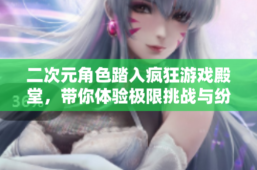 二次元角色踏入疯狂游戏殿堂，带你体验极限挑战与纷繁危机
