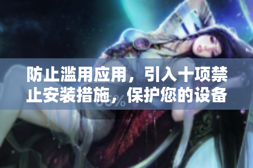 防止滥用应用，引入十项禁止安装措施，保护您的设备安全
