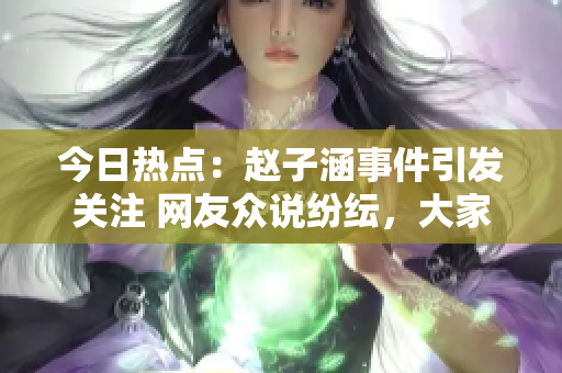 今日热点：赵子涵事件引发关注 网友众说纷纭，大家都在哪吃瓜？