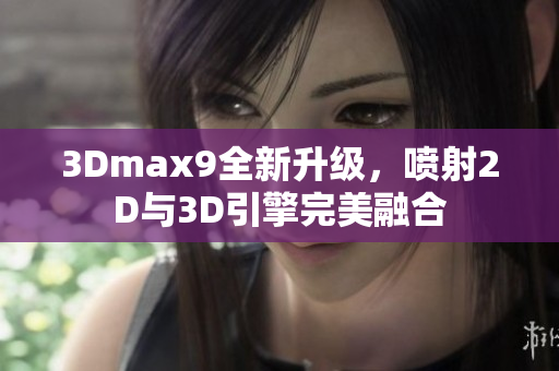 3Dmax9全新升级，喷射2D与3D引擎完美融合