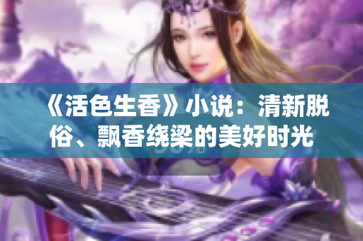 《活色生香》小说：清新脱俗、飘香绕梁的美好时光