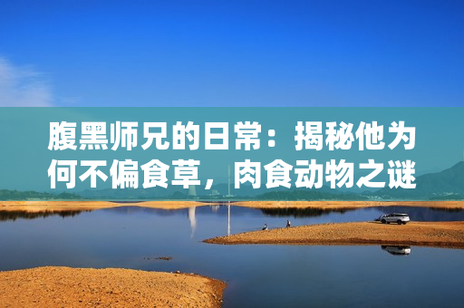 腹黑师兄的日常：揭秘他为何不偏食草，肉食动物之谜