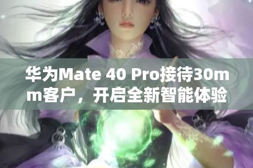 华为Mate 40 Pro接待30mm客户，开启全新智能体验