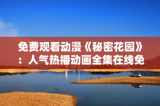 免费观看动漫《秘密花园》：人气热播动画全集在线免费观看