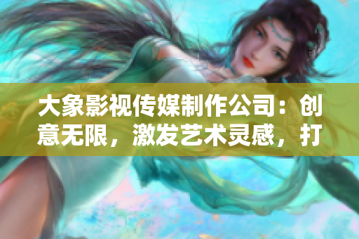 大象影视传媒制作公司：创意无限，激发艺术灵感，打造精彩作品