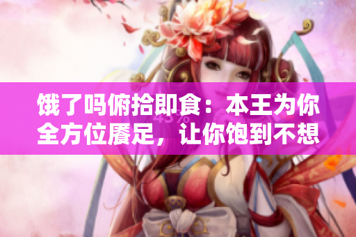 饿了吗俯拾即食：本王为你全方位餍足，让你饱到不想动