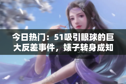 今日热门：51吸引眼球的巨大反差事件，婊子转身成知性女神