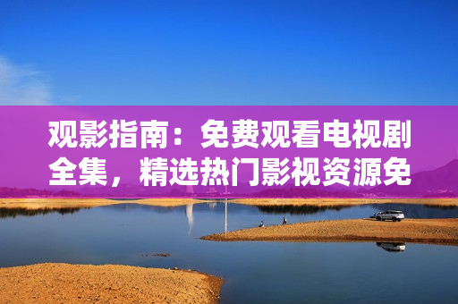 观影指南：免费观看电视剧全集，精选热门影视资源免费在线观看