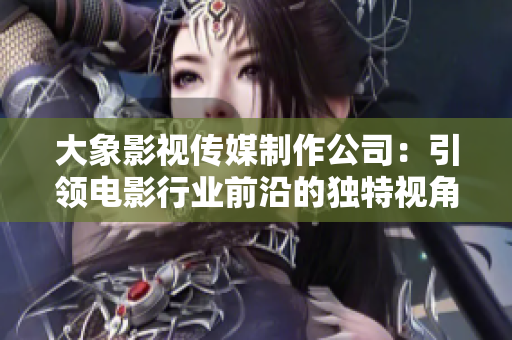 大象影视传媒制作公司：引领电影行业前沿的独特视角